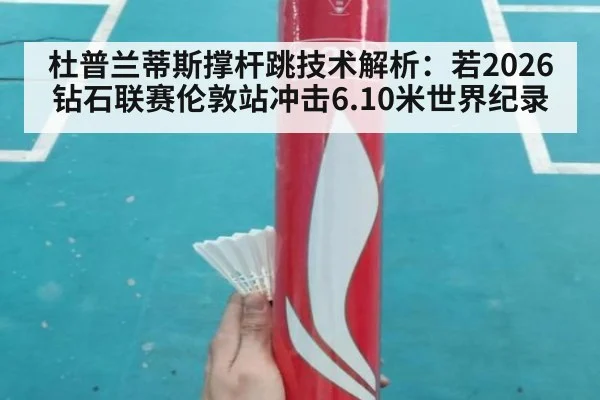 杜普兰蒂斯撑杆跳技术解析:若2026钻石联赛伦敦站冲击6.10米世界纪录
